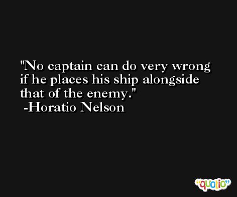 No captain can do very wrong if he places his ship alongside that of the enemy. -Horatio Nelson