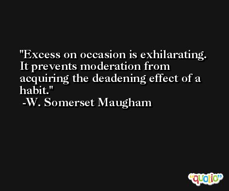 Excess on occasion is exhilarating. It prevents moderation from acquiring the deadening effect of a habit. -W. Somerset Maugham