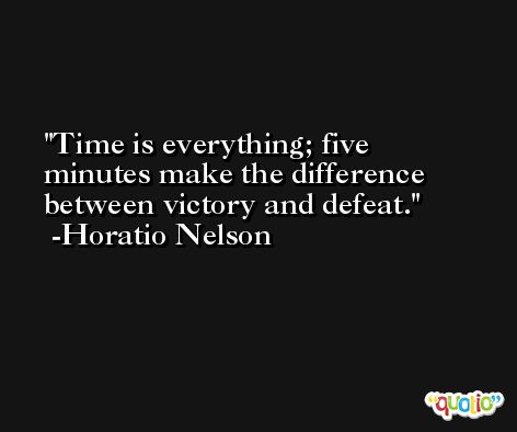 Time is everything; five minutes make the difference between victory and defeat. -Horatio Nelson