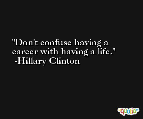 Don't confuse having a career with having a life. -Hillary Clinton