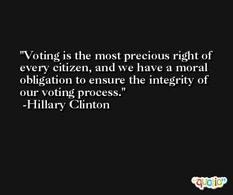 Voting is the most precious right of every citizen, and we have a moral obligation to ensure the integrity of our voting process. -Hillary Clinton