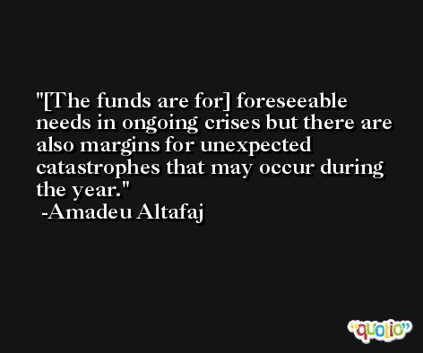 [The funds are for] foreseeable needs in ongoing crises but there are also margins for unexpected catastrophes that may occur during the year. -Amadeu Altafaj