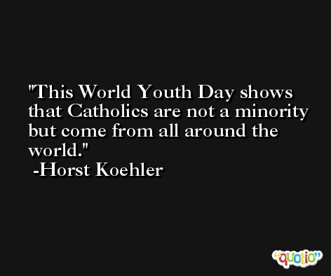 This World Youth Day shows that Catholics are not a minority but come from all around the world. -Horst Koehler