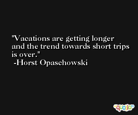 Vacations are getting longer and the trend towards short trips is over. -Horst Opaschowski