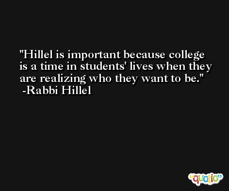 Hillel is important because college is a time in students' lives when they are realizing who they want to be. -Rabbi Hillel