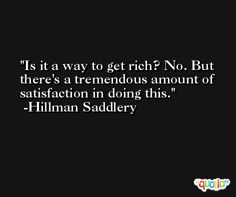 Is it a way to get rich? No. But there's a tremendous amount of satisfaction in doing this. -Hillman Saddlery