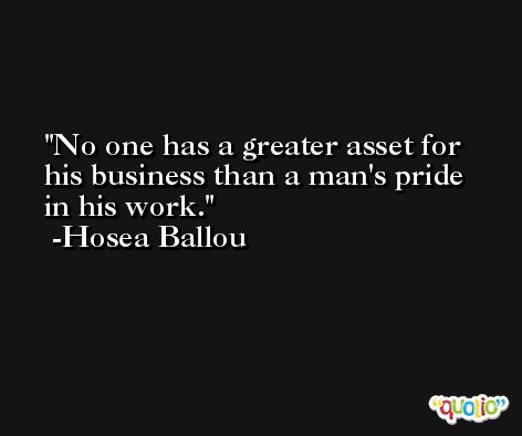 No one has a greater asset for his business than a man's pride in his work. -Hosea Ballou