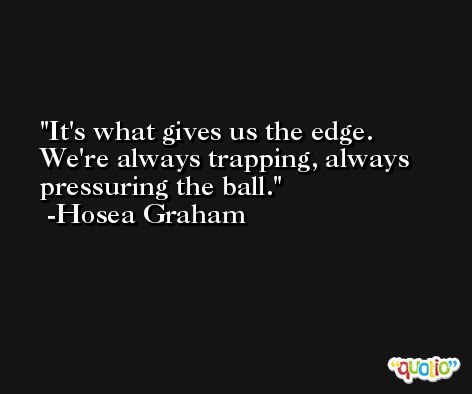 It's what gives us the edge. We're always trapping, always pressuring the ball. -Hosea Graham
