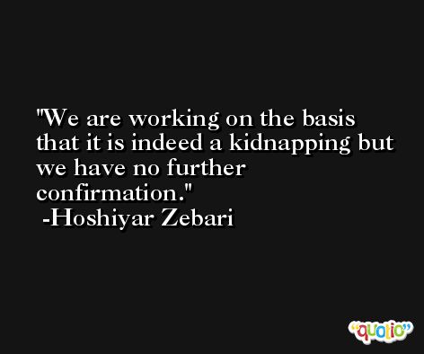We are working on the basis that it is indeed a kidnapping but we have no further confirmation. -Hoshiyar Zebari