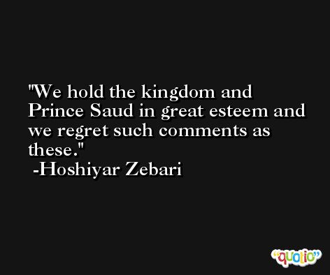 We hold the kingdom and Prince Saud in great esteem and we regret such comments as these. -Hoshiyar Zebari