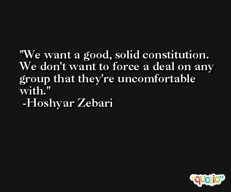 We want a good, solid constitution. We don't want to force a deal on any group that they're uncomfortable with. -Hoshyar Zebari