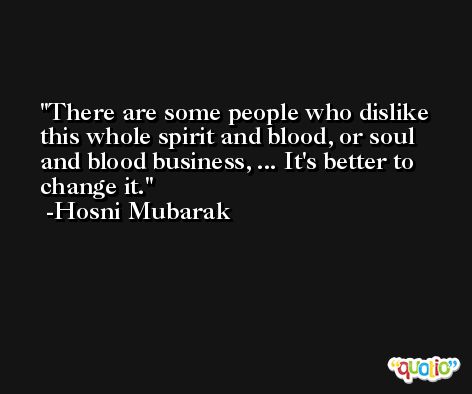 There are some people who dislike this whole spirit and blood, or soul and blood business, ... It's better to change it. -Hosni Mubarak