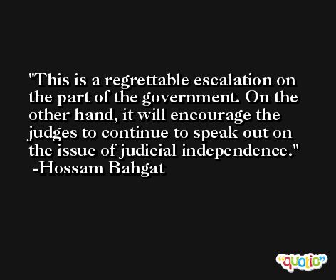 This is a regrettable escalation on the part of the government. On the other hand, it will encourage the judges to continue to speak out on the issue of judicial independence. -Hossam Bahgat