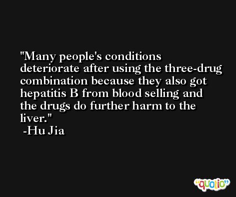 Many people's conditions deteriorate after using the three-drug combination because they also got hepatitis B from blood selling and the drugs do further harm to the liver. -Hu Jia