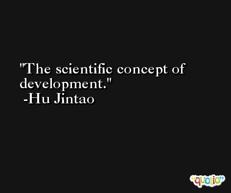 The scientific concept of development. -Hu Jintao