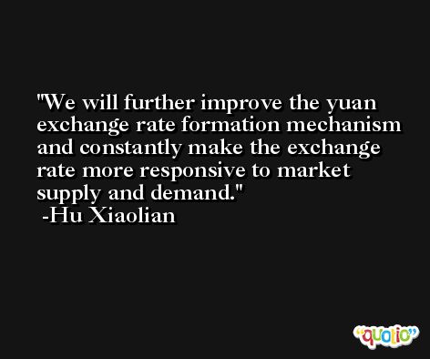 We will further improve the yuan exchange rate formation mechanism and constantly make the exchange rate more responsive to market supply and demand. -Hu Xiaolian