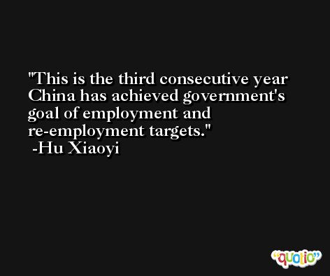 This is the third consecutive year China has achieved government's goal of employment and re-employment targets. -Hu Xiaoyi