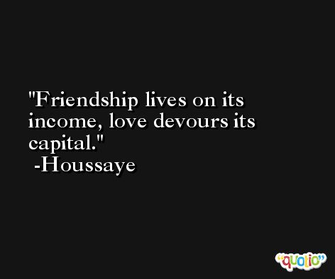 Friendship lives on its income, love devours its capital. -Houssaye