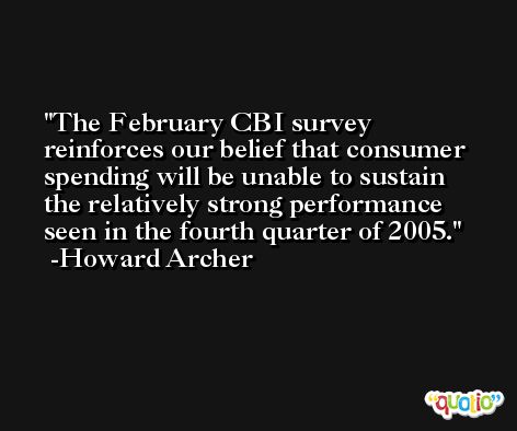 The February CBI survey reinforces our belief that consumer spending will be unable to sustain the relatively strong performance seen in the fourth quarter of 2005. -Howard Archer