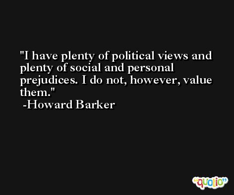 I have plenty of political views and plenty of social and personal prejudices. I do not, however, value them. -Howard Barker