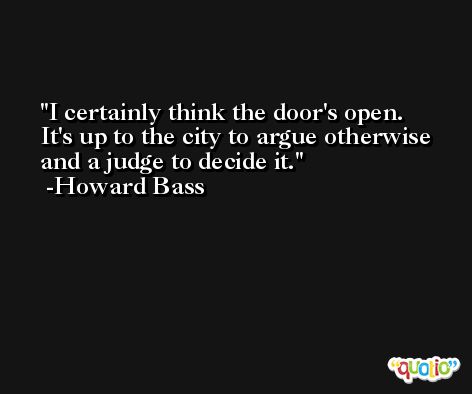 I certainly think the door's open. It's up to the city to argue otherwise and a judge to decide it. -Howard Bass