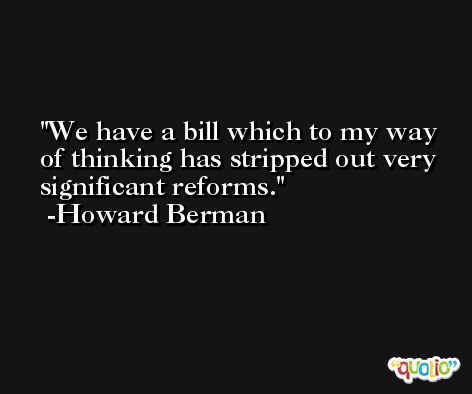 We have a bill which to my way of thinking has stripped out very significant reforms. -Howard Berman