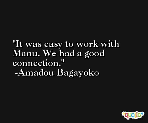 It was easy to work with Manu. We had a good connection. -Amadou Bagayoko