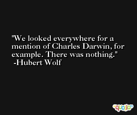 We looked everywhere for a mention of Charles Darwin, for example. There was nothing. -Hubert Wolf