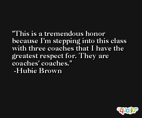 This is a tremendous honor because I'm stepping into this class with three coaches that I have the greatest respect for. They are coaches' coaches. -Hubie Brown