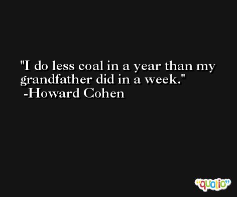 I do less coal in a year than my grandfather did in a week. -Howard Cohen