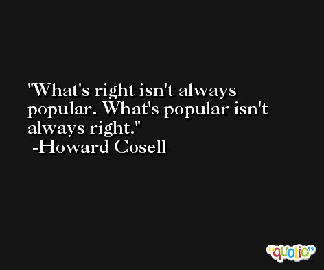 What's right isn't always popular. What's popular isn't always right. -Howard Cosell