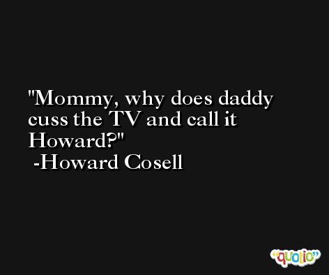 Mommy, why does daddy cuss the TV and call it Howard? -Howard Cosell