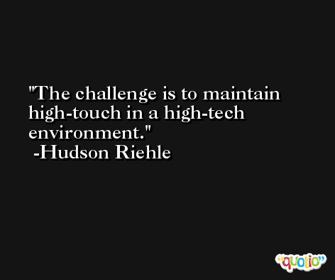 The challenge is to maintain high-touch in a high-tech environment. -Hudson Riehle