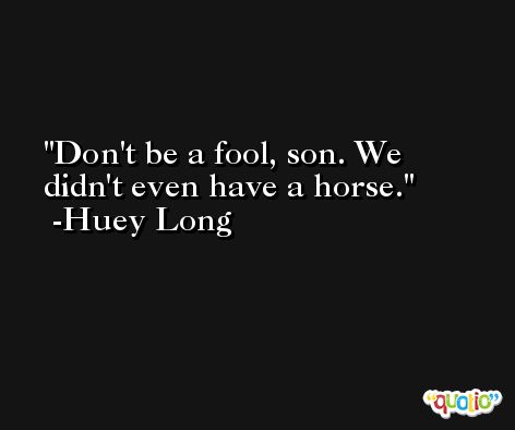 Don't be a fool, son. We didn't even have a horse. -Huey Long