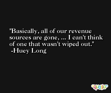 Basically, all of our revenue sources are gone, ... I can't think of one that wasn't wiped out. -Huey Long