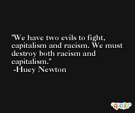 We have two evils to fight, capitalism and racism. We must destroy both racism and capitalism. -Huey Newton
