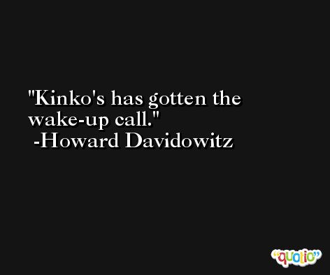Kinko's has gotten the wake-up call. -Howard Davidowitz
