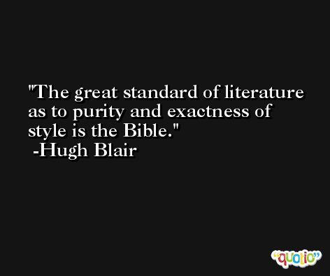 The great standard of literature as to purity and exactness of style is the Bible. -Hugh Blair