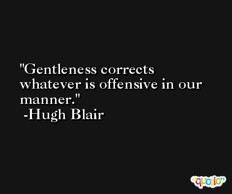 Gentleness corrects whatever is offensive in our manner. -Hugh Blair