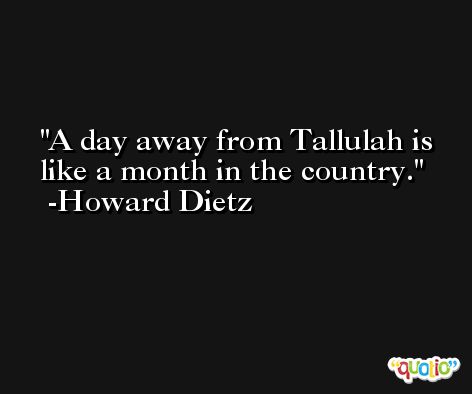 A day away from Tallulah is like a month in the country. -Howard Dietz
