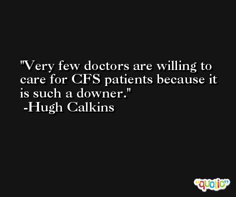 Very few doctors are willing to care for CFS patients because it is such a downer. -Hugh Calkins