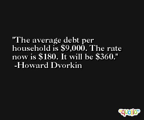 The average debt per household is $9,000. The rate now is $180. It will be $360. -Howard Dvorkin