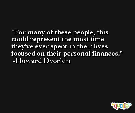 For many of these people, this could represent the most time they've ever spent in their lives focused on their personal finances. -Howard Dvorkin