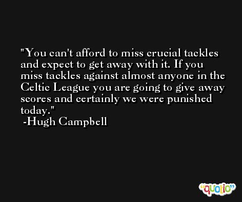 You can't afford to miss crucial tackles and expect to get away with it. If you miss tackles against almost anyone in the Celtic League you are going to give away scores and certainly we were punished today. -Hugh Campbell