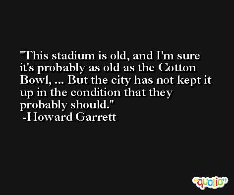 This stadium is old, and I'm sure it's probably as old as the Cotton Bowl, ... But the city has not kept it up in the condition that they probably should. -Howard Garrett