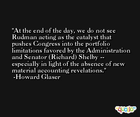 At the end of the day, we do not see Rudman acting as the catalyst that pushes Congress into the portfolio limitations favored by the Administration and Senator (Richard) Shelby -- especially in light of the absence of new material accounting revelations. -Howard Glaser