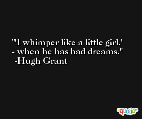 'I whimper like a little girl.' - when he has bad dreams. -Hugh Grant
