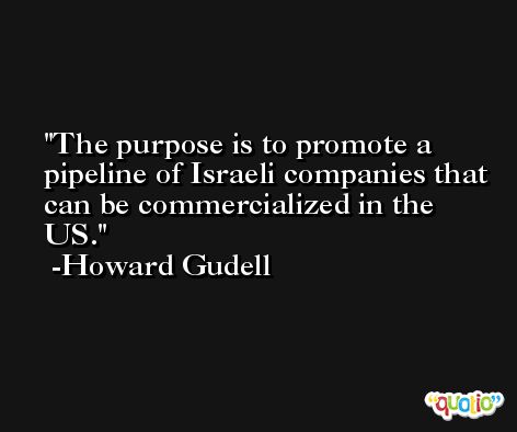 The purpose is to promote a pipeline of Israeli companies that can be commercialized in the US. -Howard Gudell