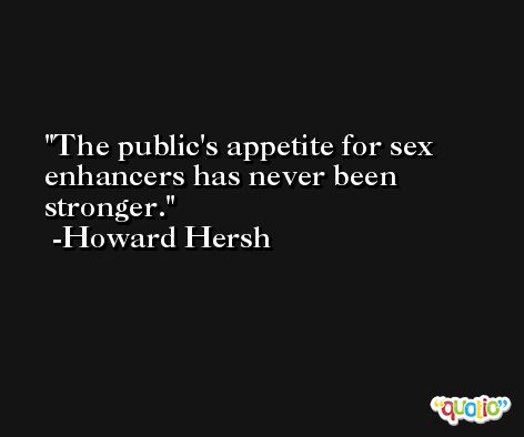 The public's appetite for sex enhancers has never been stronger. -Howard Hersh