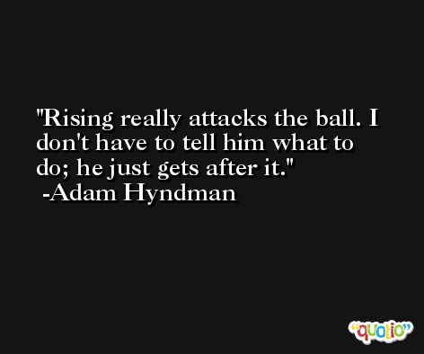 Rising really attacks the ball. I don't have to tell him what to do; he just gets after it. -Adam Hyndman